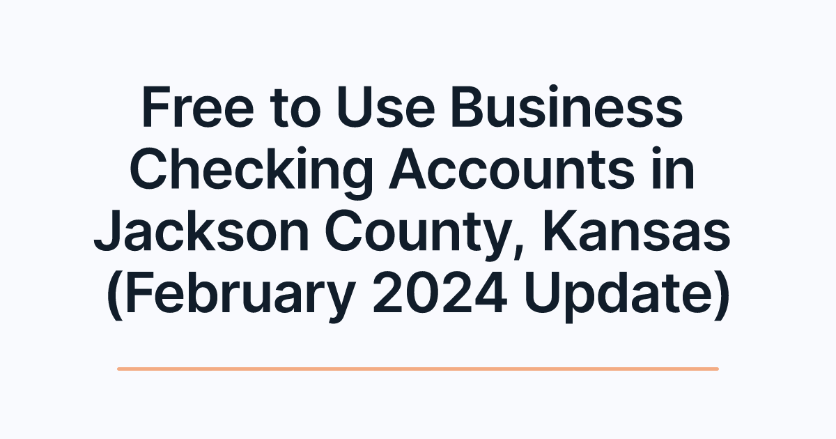 Free to Use Business Checking Accounts in Jackson County, Kansas (February 2024 Update)
